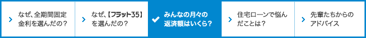 なぜ、全期間固定金利を選んだの？ なぜ、フラット３５を選んだの？ みんなの月々の返済額はいくら？ 住宅ローンで悩んだことは？ 先輩たちからのアドバイス